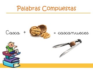 Palabras Compuestas
Casca + = cascanueces
 