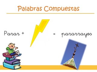 Palabras Compuestas
Parar + = pararrayos
 
