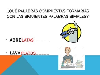 ¿QUÉ PALABRAS COMPUESTAS FORMARÍAS
CON LAS SIGUIENTES PALABRAS SIMPLES?
• ABRE___________
• LAVA___________
LATAS
PLATOS
 