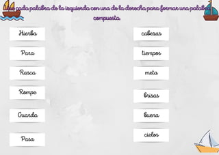 Hierba
Para
Rasca
Rompe
Guarda
Pasa
buena
brisas
meta
tiempos
cabezas
cielos
Une cada palabra de la izquierda con una de la derecha para formar una palabra
Une cada palabra de la izquierda con una de la derecha para formar una palabra
compuesta.
compuesta.
 