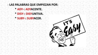 - LAS PALABRAS QUE EMPIEZAN POR:
* ADY-: ADYACENTE.
* DISY-: DISYUNTIVA.
* SUBY-: SUBYACER.
 