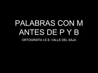 PALABRAS CON M
ANTES DE P Y B
ORTOGRAFÍA I.E.S. VALLE DEL SAJA
 