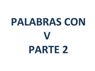 PALABRAS CON
     V
   PARTE 2
 