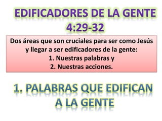 Dos áreas que son cruciales para ser como Jesús
y llegar a ser edificadores de la gente:
1. Nuestras palabras y
2. Nuestras acciones.
 