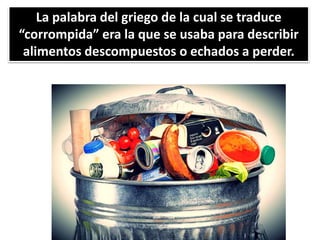 La palabra del griego de la cual se traduce
“corrompida” era la que se usaba para describir
alimentos descompuestos o echados a perder.
 