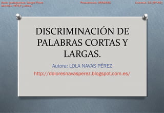 DISCRIMINACIÓN DE
PALABRAS CORTAS Y
LARGAS.
Autora: LOLA NAVAS PÉREZ
http://doloresnavasperez.blogspot.com.es/
 