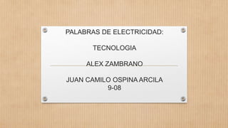 PALABRAS DE ELECTRICIDAD:
TECNOLOGIA
ALEX ZAMBRANO
JUAN CAMILO OSPINA ARCILA
9-08
 