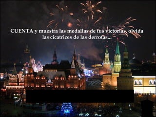 CUENTA y muestra las medallas de tus victorias, olvida
          las cicatrices de las derrotas...
 