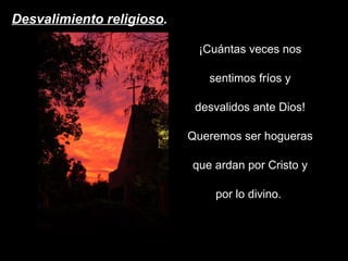 Desvalimiento religioso . ¡Cuántas veces nos sentimos fríos y desvalidos ante Dios! Queremos ser hogueras que ardan por Cristo y por lo divino.  