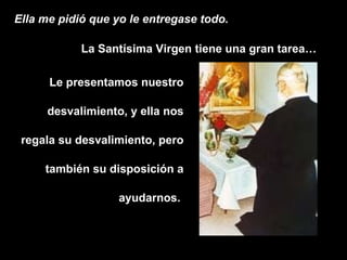 Ella me pidió que yo le entregase todo. La Santísima Virgen tiene una gran tarea… Le presentamos nuestro desvalimiento, y ella nos regala su desvalimiento, pero también su disposición a ayudarnos.  
