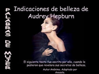 Indicaciones de belleza de
Audrey Hepburn

El siguiente texto fue escrito por ella, cuando le
pedieron que revelara sus secretos de belleza.
Autor:Anónimo. Adaptado por
Axosola.

 