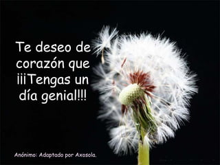 Te deseo de
corazón que
¡¡¡Tengas un
día genial!!!

Anónimo: Adaptado por Axosola.

 