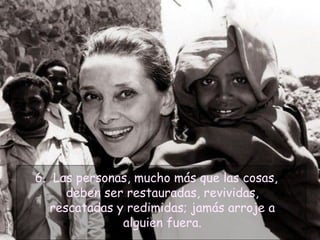 6. Las personas, mucho más que las cosas,
deben ser restauradas, revividas,
rescatadas y redimidas; jamás arroje a
alguien fuera.

 
