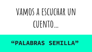 vamos a escuchar un
cuento…
“PALABRAS SEMILLA”
 