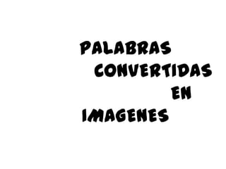 PALABRAS          CONVERTIDAS                   EN IMAGENES 