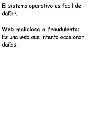 El sistema operativo es facil de
dañar.
Web maliciosa o fraudulenta:
Es una web que intenta ocasionar
daños.
 