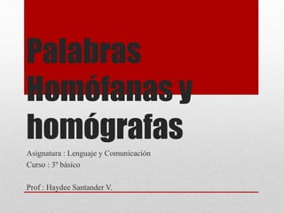 Palabras
Homófanas y
homógrafas
Asignatura : Lenguaje y Comunicación
Curso : 3º básico
Prof : Haydee Santander V.
 