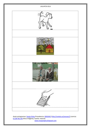 LAGUNTZA GELA




Autor pictogramas: Sergio Palao Procedencia: ARASAAC (http://catedu.es/arasaac/) Licencia:
CC (BY-NC-SA) Otras imágenes, fuente: internet
                               www.margarigela.blogspot.com
 