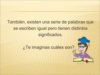 También, existen una serie de palabras que
se escriben igual pero tienen distintos
significados.
¿Te imaginas cuáles son?
 
