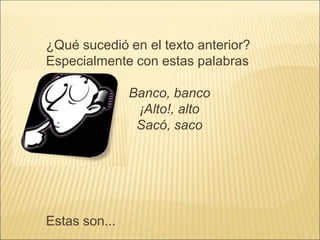 ¿Qué sucedió en el texto anterior?
Especialmente con estas palabras
Banco, banco
¡Alto!, alto
Sacó, saco
Estas son...
 