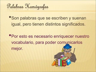 •Son palabras que se escriben y suenan
igual, pero tienen distintos significados.
•Por esto es necesario enriquecer nuestro
vocabulario, para poder comunicarlos
mejor.
 