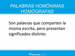 PALABRAS HOMÓNIMAS
HOMÓGRAFAS
Son palavras que comparten la
misma escrita, pero presentan
significados distinto.
 
