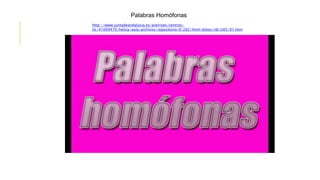 Palabras Homófonas
http://www.juntadeandalucia.es/averroes/centros-
tic/41009470/helvia/aula/archivos/repositorio/0/202/html/datos/rdi/U05/01.htm
 