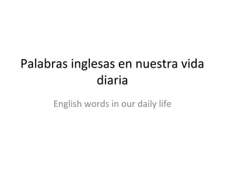 Palabras inglesas en nuestra vida
diaria
English words in our daily life

 