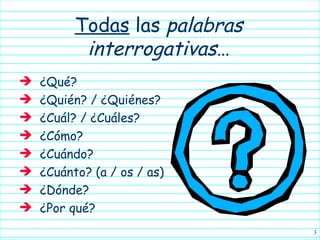Todas  las  palabras interrogativas … ¿Qué? ¿Quién? / ¿Quiénes? ¿Cuál? / ¿Cuáles? ¿Cómo? ¿Cuándo? ¿Cuánto? (a / os / as) ¿Dónde? ¿Por qué? 