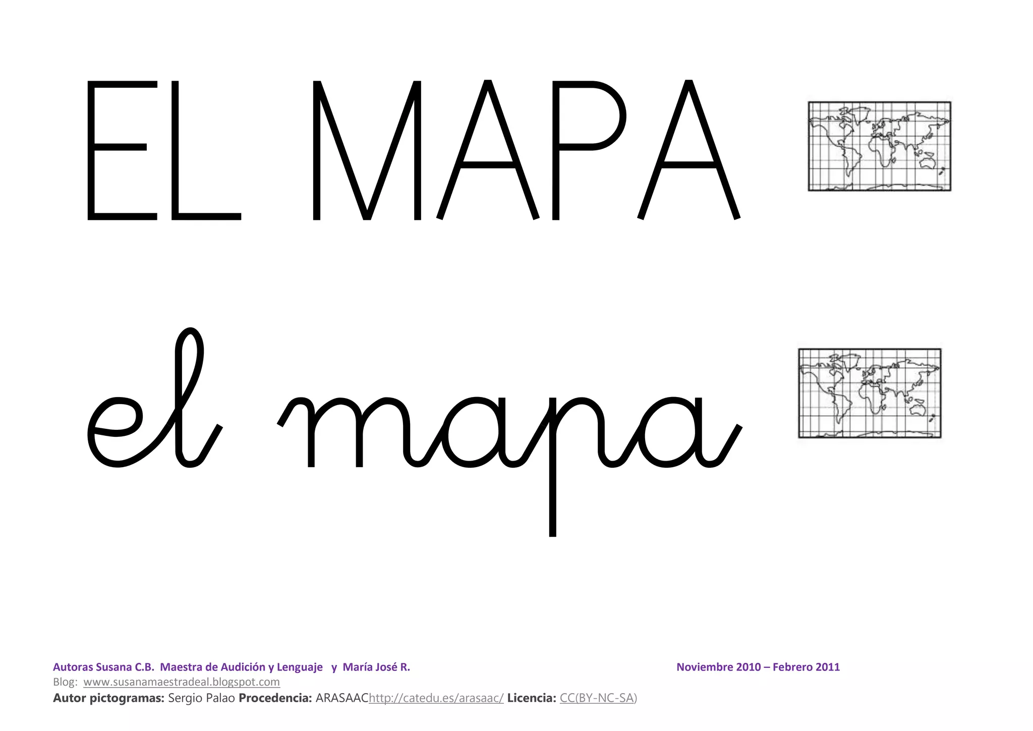 Autoras Susana C.B. Maestra de Audición y Lenguaje y María José R. Noviembre 2010 – Febrero 2011
Blog: www.susanamaestradeal.blogspot.com
Autor pictogramas: Sergio Palao Procedencia: ARASAAChttp://catedu.es/arasaac/ Licencia: CC(BY-NC-SA)
EL MAPA
el mapa
 