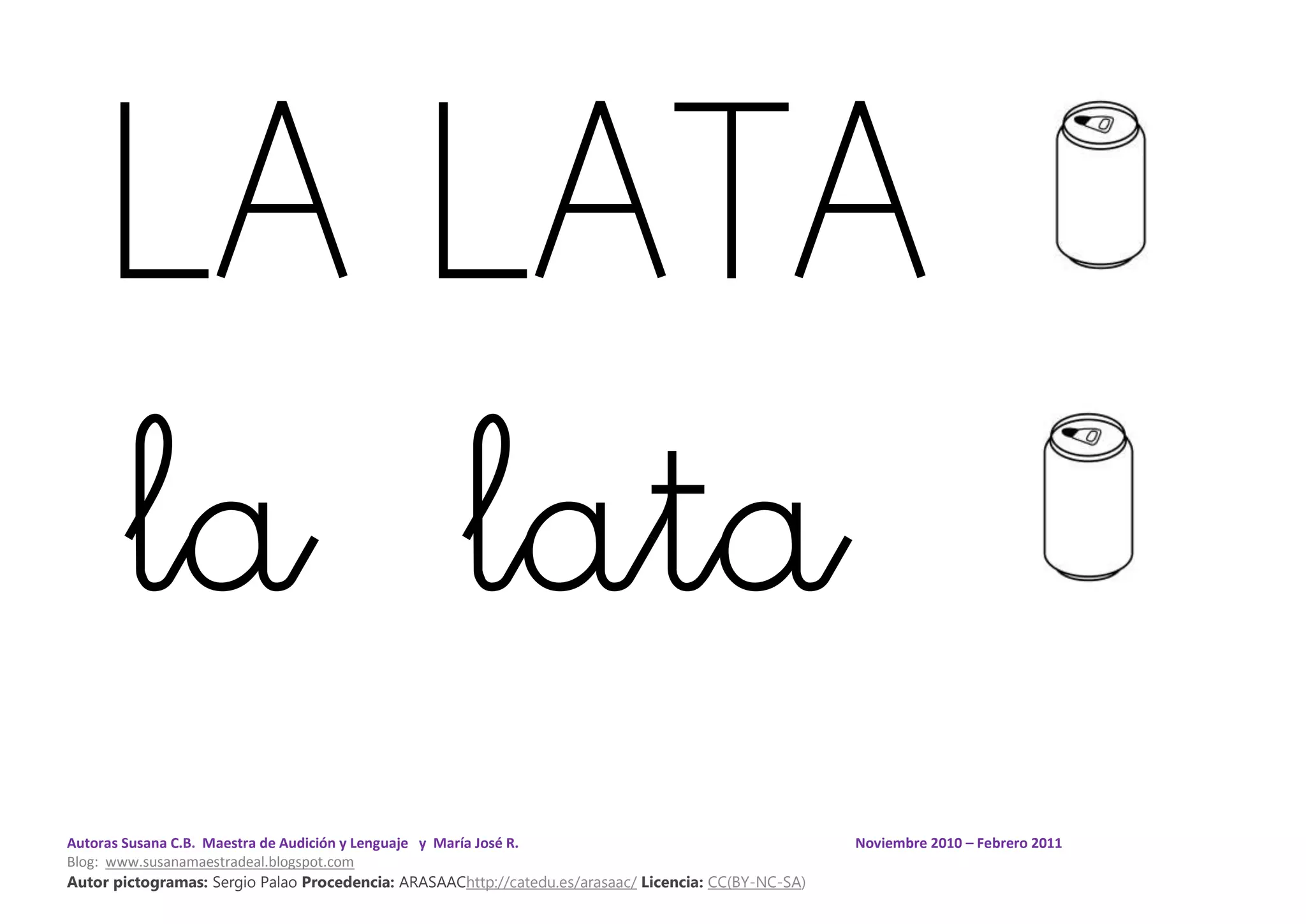 Autoras Susana C.B. Maestra de Audición y Lenguaje y María José R. Noviembre 2010 – Febrero 2011
Blog: www.susanamaestradeal.blogspot.com
Autor pictogramas: Sergio Palao Procedencia: ARASAAChttp://catedu.es/arasaac/ Licencia: CC(BY-NC-SA)
LA LATA
la lata
 