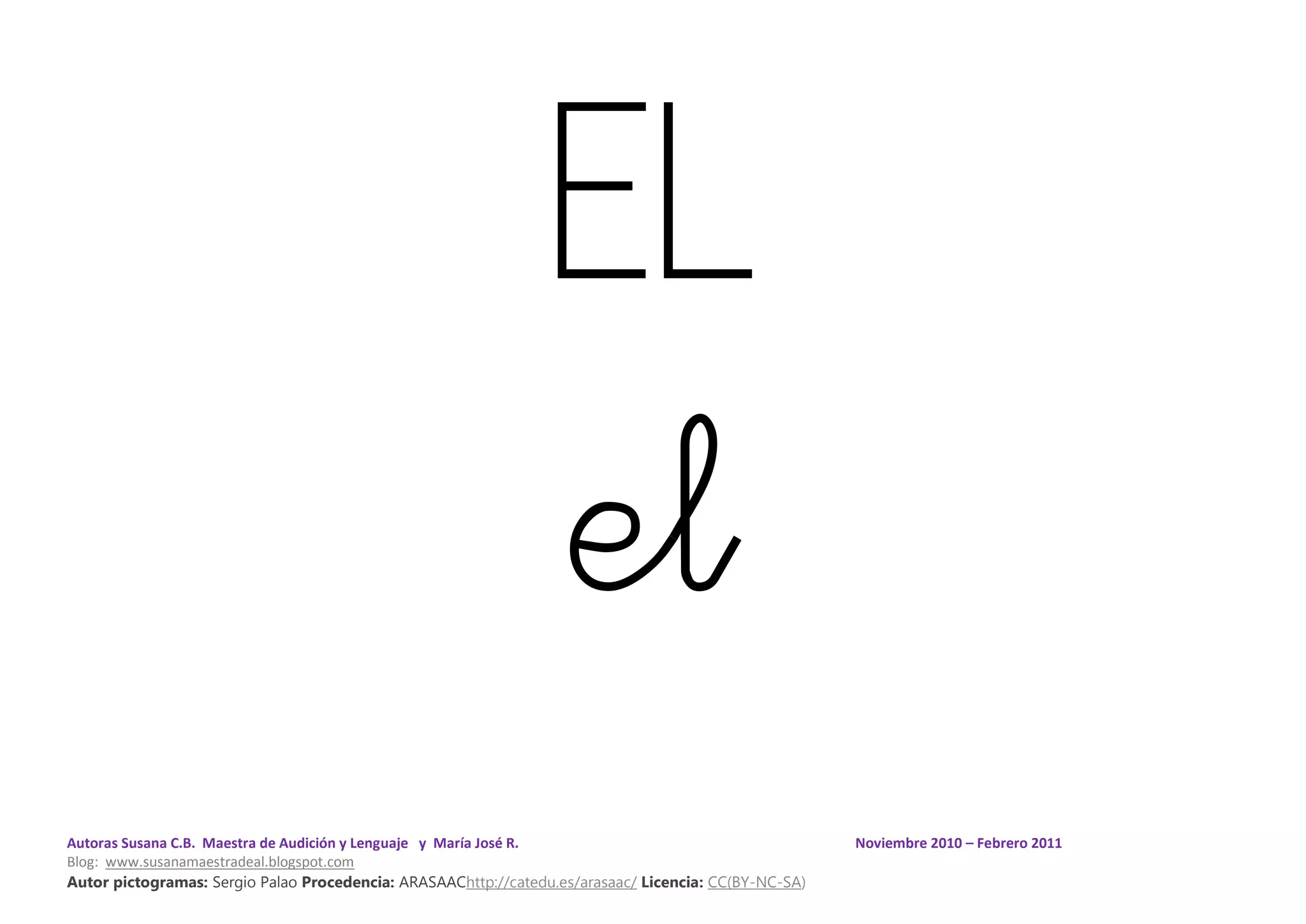 Autoras Susana C.B. Maestra de Audición y Lenguaje y María José R. Noviembre 2010 – Febrero 2011
Blog: www.susanamaestradeal.blogspot.com
Autor pictogramas: Sergio Palao Procedencia: ARASAAChttp://catedu.es/arasaac/ Licencia: CC(BY-NC-SA)
EL
el
 
