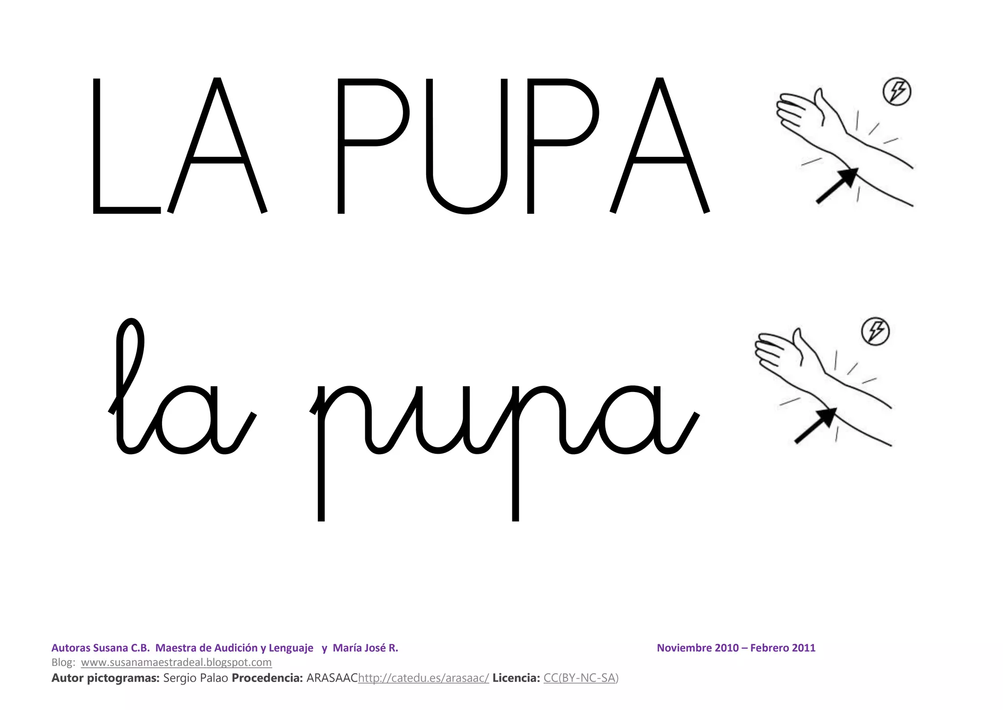 Autoras Susana C.B. Maestra de Audición y Lenguaje y María José R. Noviembre 2010 – Febrero 2011
Blog: www.susanamaestradeal.blogspot.com
Autor pictogramas: Sergio Palao Procedencia: ARASAAChttp://catedu.es/arasaac/ Licencia: CC(BY-NC-SA)
LA PUPA
la pupa
 