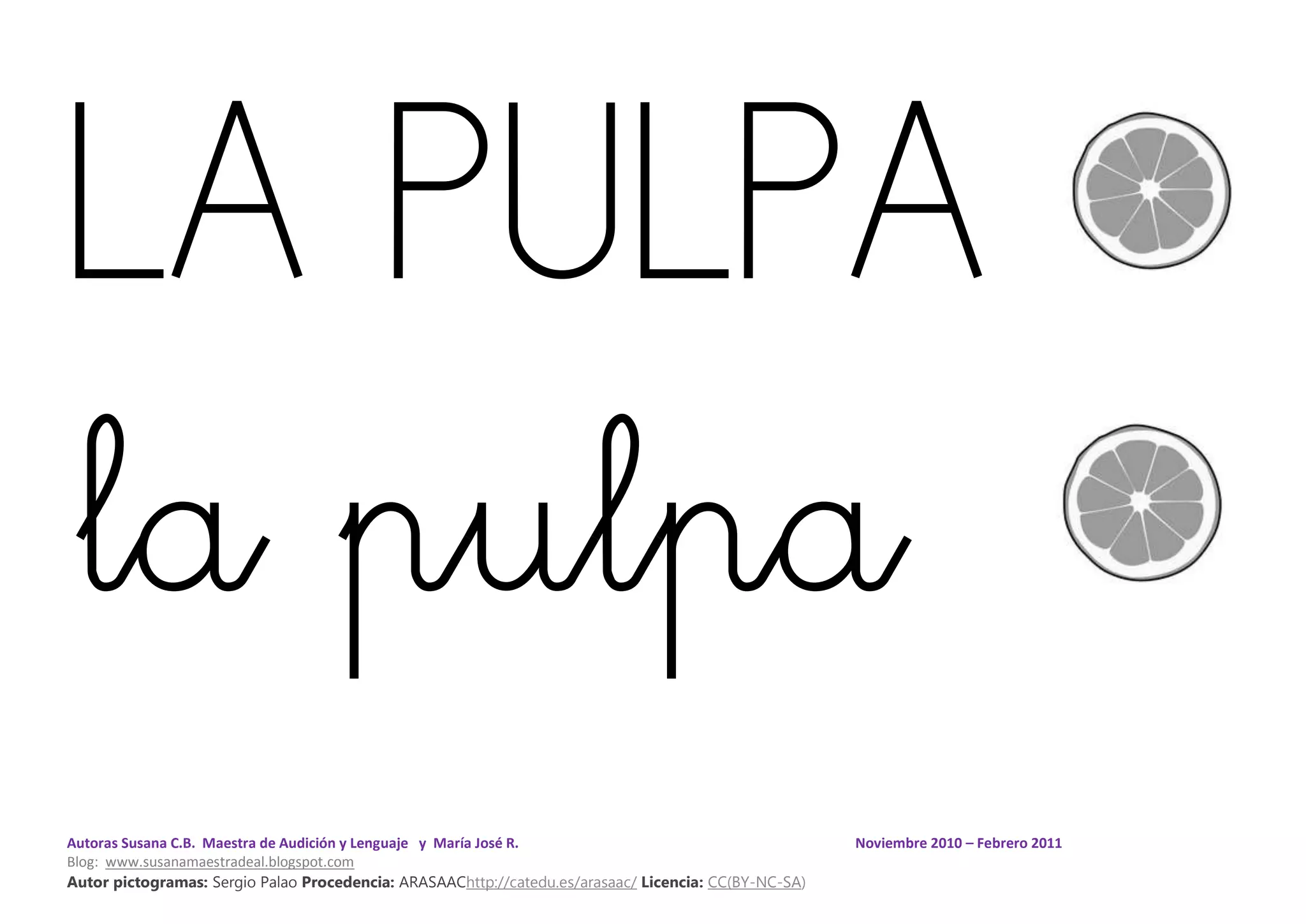 Autoras Susana C.B. Maestra de Audición y Lenguaje y María José R. Noviembre 2010 – Febrero 2011
Blog: www.susanamaestradeal.blogspot.com
Autor pictogramas: Sergio Palao Procedencia: ARASAAChttp://catedu.es/arasaac/ Licencia: CC(BY-NC-SA)
LA PULPA
la pulpa
 