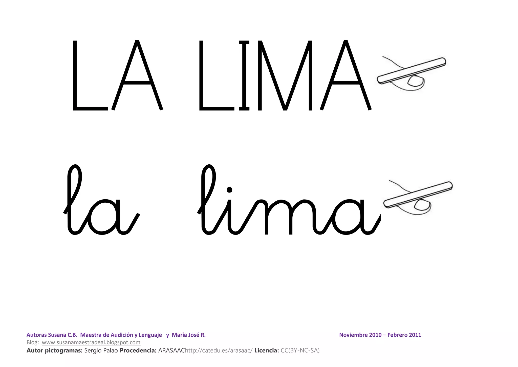 Autoras Susana C.B. Maestra de Audición y Lenguaje y María José R. Noviembre 2010 – Febrero 2011
Blog: www.susanamaestradeal.blogspot.com
Autor pictogramas: Sergio Palao Procedencia: ARASAAChttp://catedu.es/arasaac/ Licencia: CC(BY-NC-SA)
LA LIMA
la lima
 