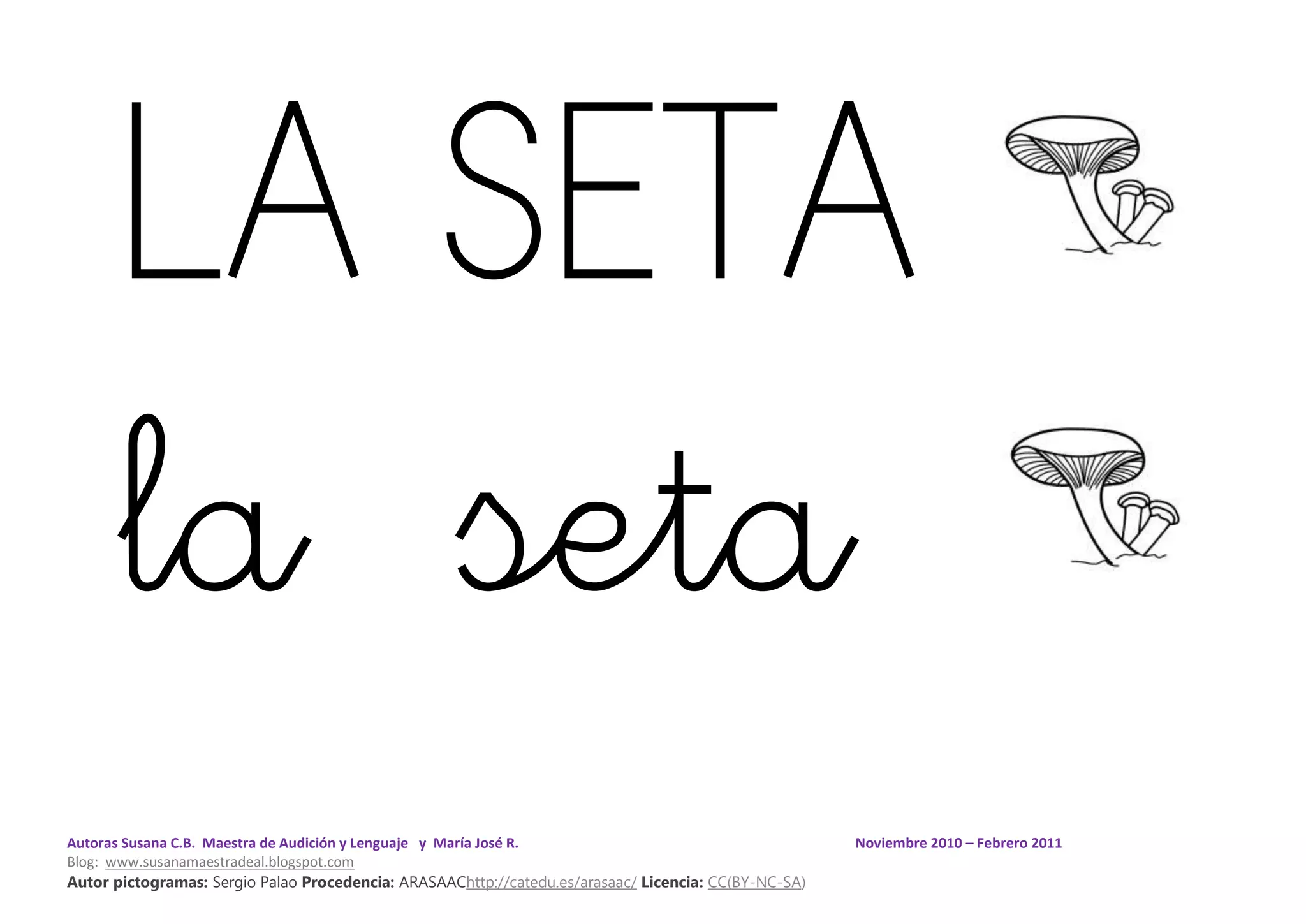 Autoras Susana C.B. Maestra de Audición y Lenguaje y María José R. Noviembre 2010 – Febrero 2011
Blog: www.susanamaestradeal.blogspot.com
Autor pictogramas: Sergio Palao Procedencia: ARASAAChttp://catedu.es/arasaac/ Licencia: CC(BY-NC-SA)
LA SETA
la seta
 