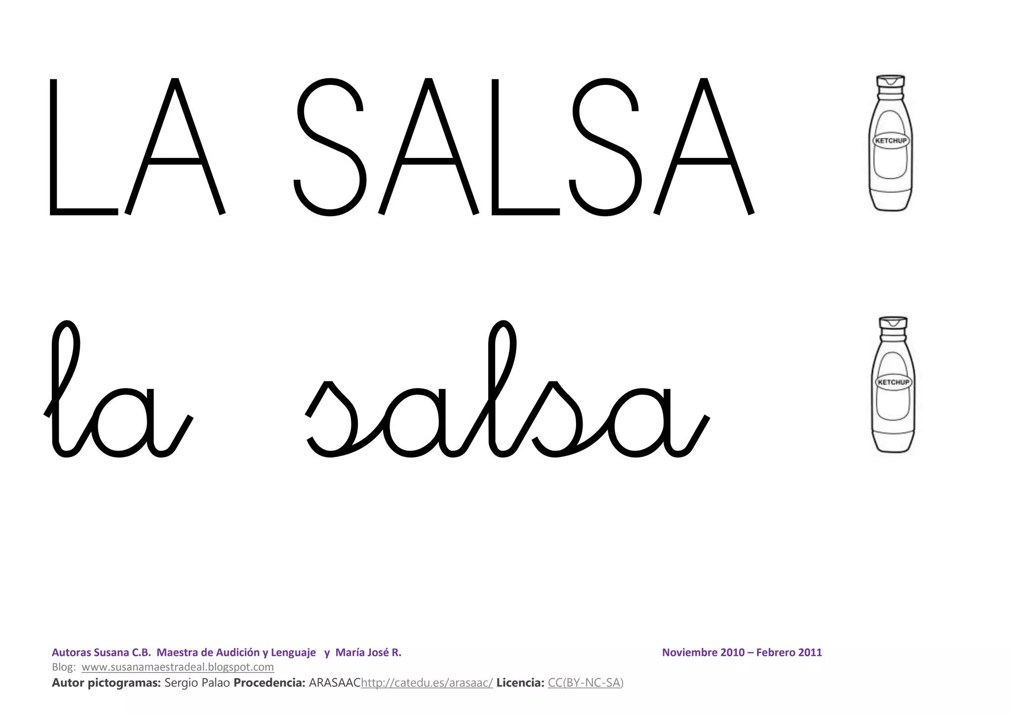 Autoras Susana C.B. Maestra de Audición y Lenguaje y María José R. Noviembre 2010 – Febrero 2011
Blog: www.susanamaestradeal.blogspot.com
Autor pictogramas: Sergio Palao Procedencia: ARASAAChttp://catedu.es/arasaac/ Licencia: CC(BY-NC-SA)
LA SALSA
la salsa
 