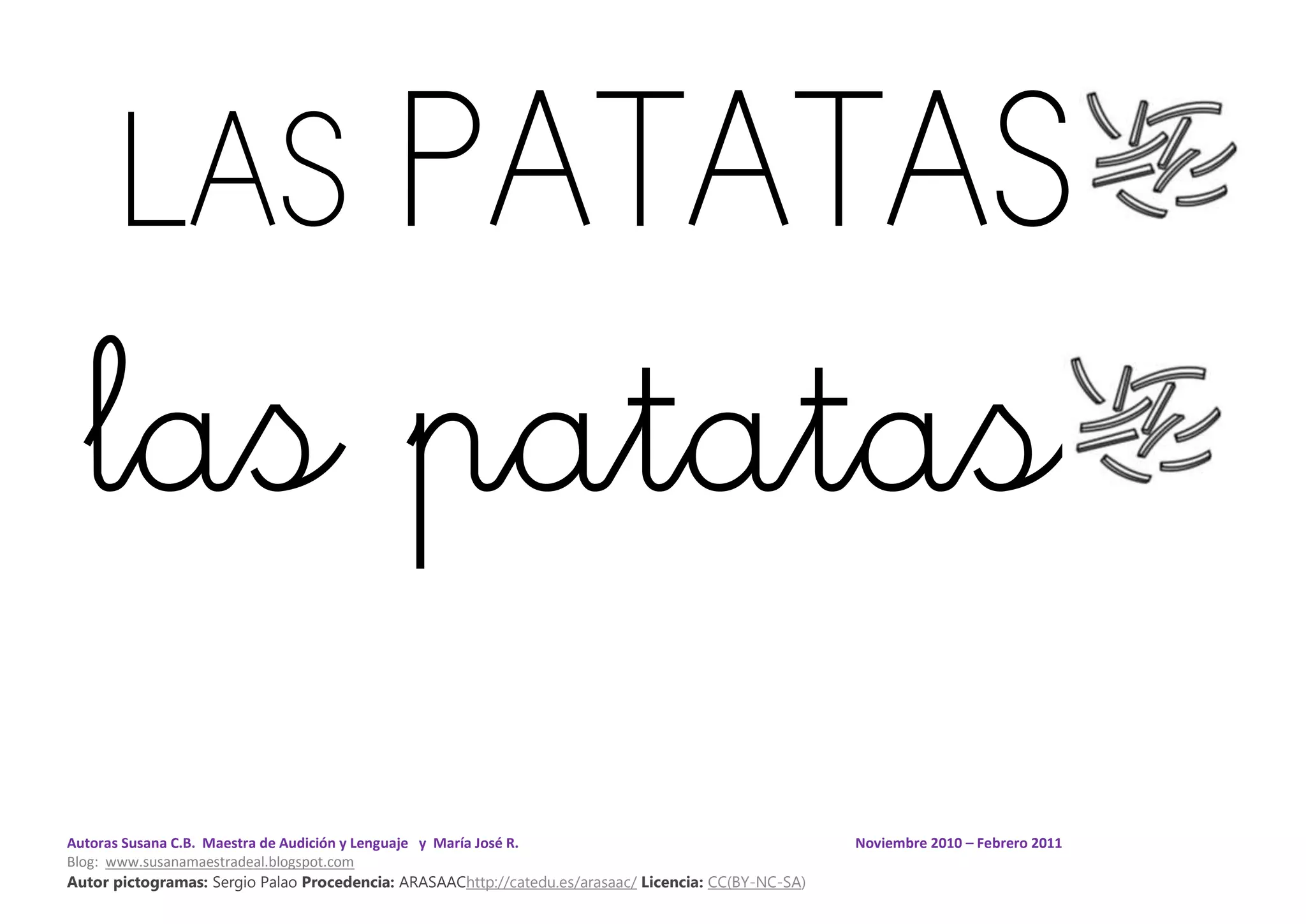 Autoras Susana C.B. Maestra de Audición y Lenguaje y María José R. Noviembre 2010 – Febrero 2011
Blog: www.susanamaestradeal.blogspot.com
Autor pictogramas: Sergio Palao Procedencia: ARASAAChttp://catedu.es/arasaac/ Licencia: CC(BY-NC-SA)
LAS PATATAS
las patatas
 