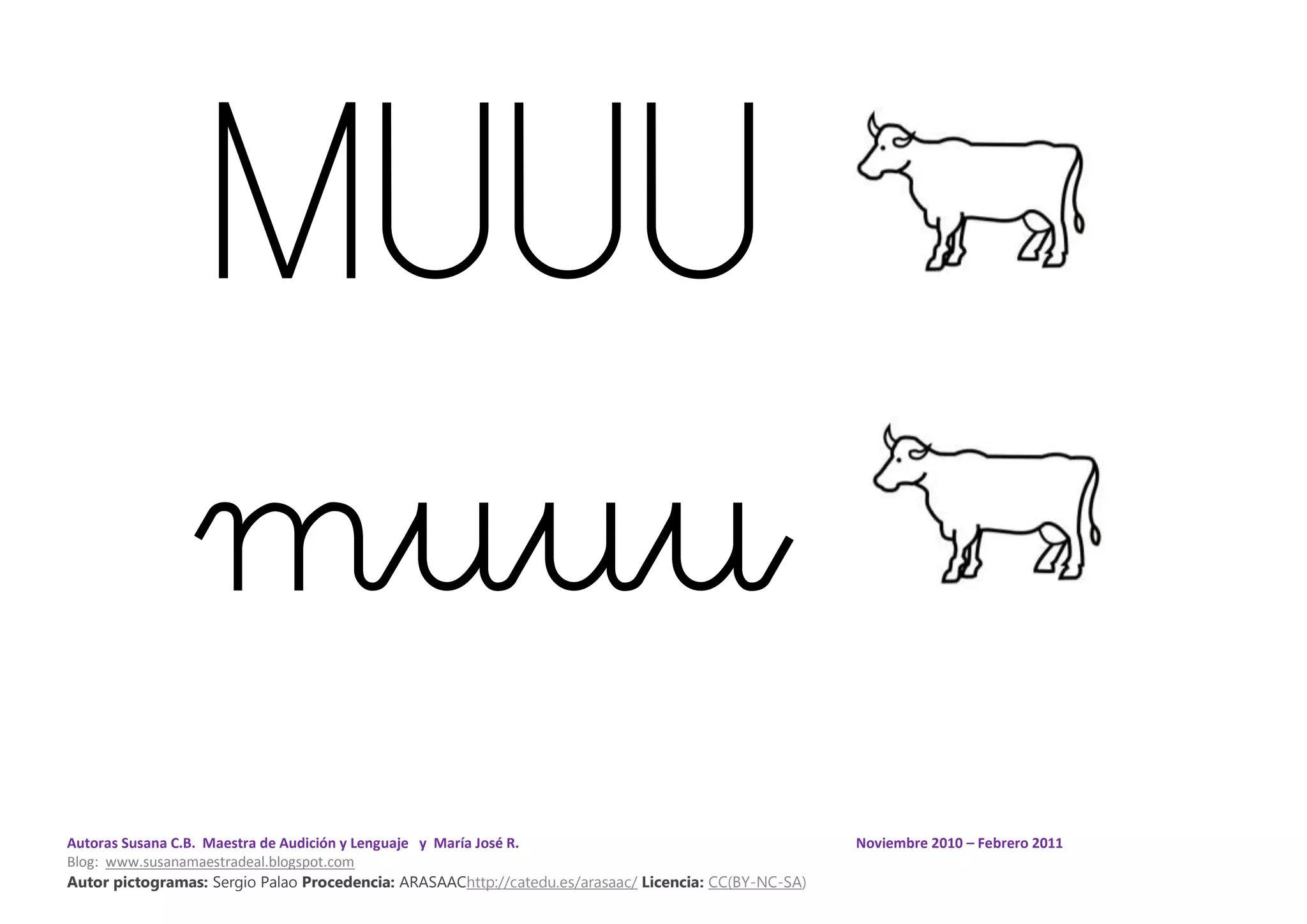 Autoras Susana C.B. Maestra de Audición y Lenguaje y María José R. Noviembre 2010 – Febrero 2011
Blog: www.susanamaestradeal.blogspot.com
Autor pictogramas: Sergio Palao Procedencia: ARASAAChttp://catedu.es/arasaac/ Licencia: CC(BY-NC-SA)
MUUU
muuu
 