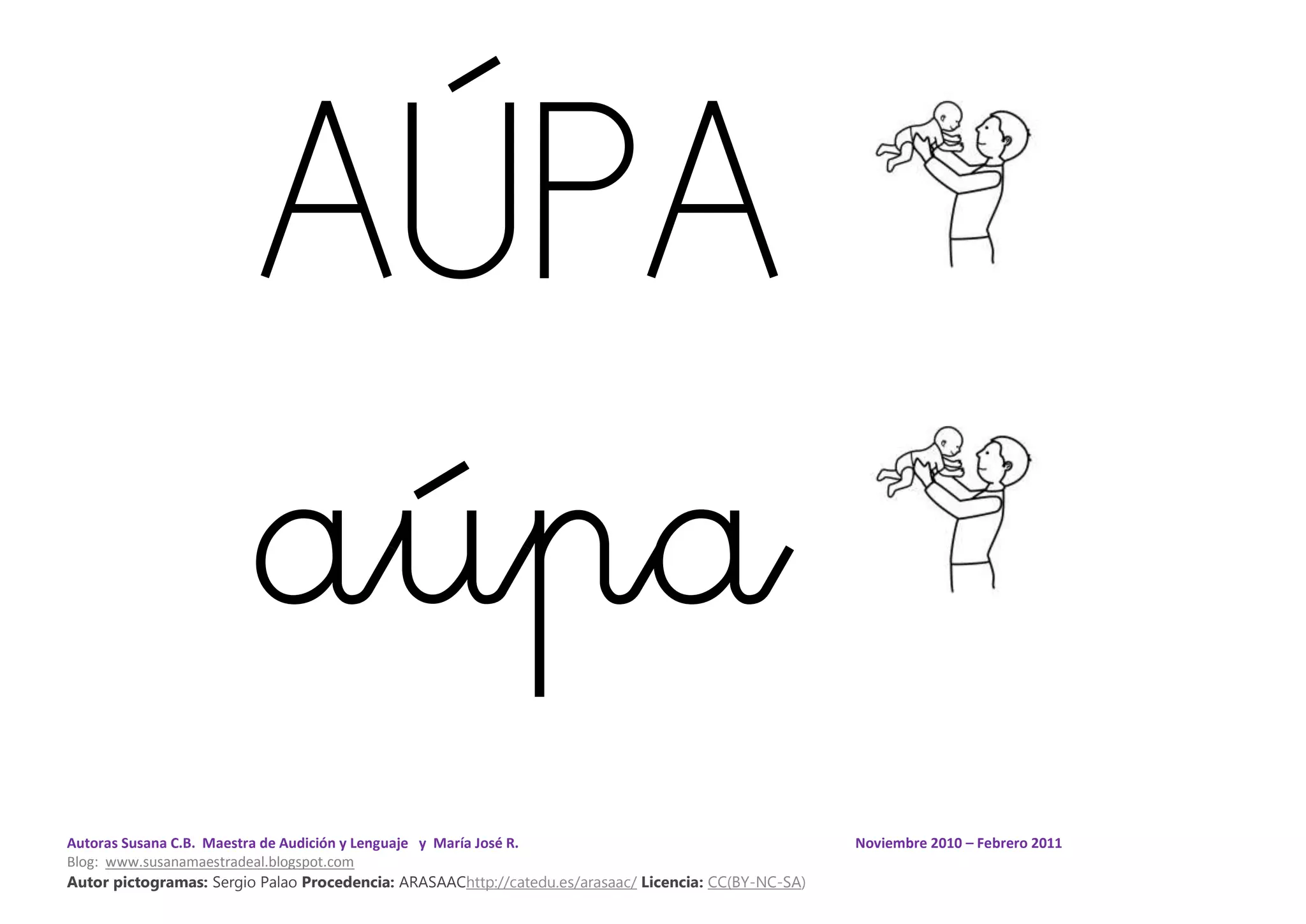 Autoras Susana C.B. Maestra de Audición y Lenguaje y María José R. Noviembre 2010 – Febrero 2011
Blog: www.susanamaestradeal.blogspot.com
Autor pictogramas: Sergio Palao Procedencia: ARASAAChttp://catedu.es/arasaac/ Licencia: CC(BY-NC-SA)
AÚPA
aúpa
 