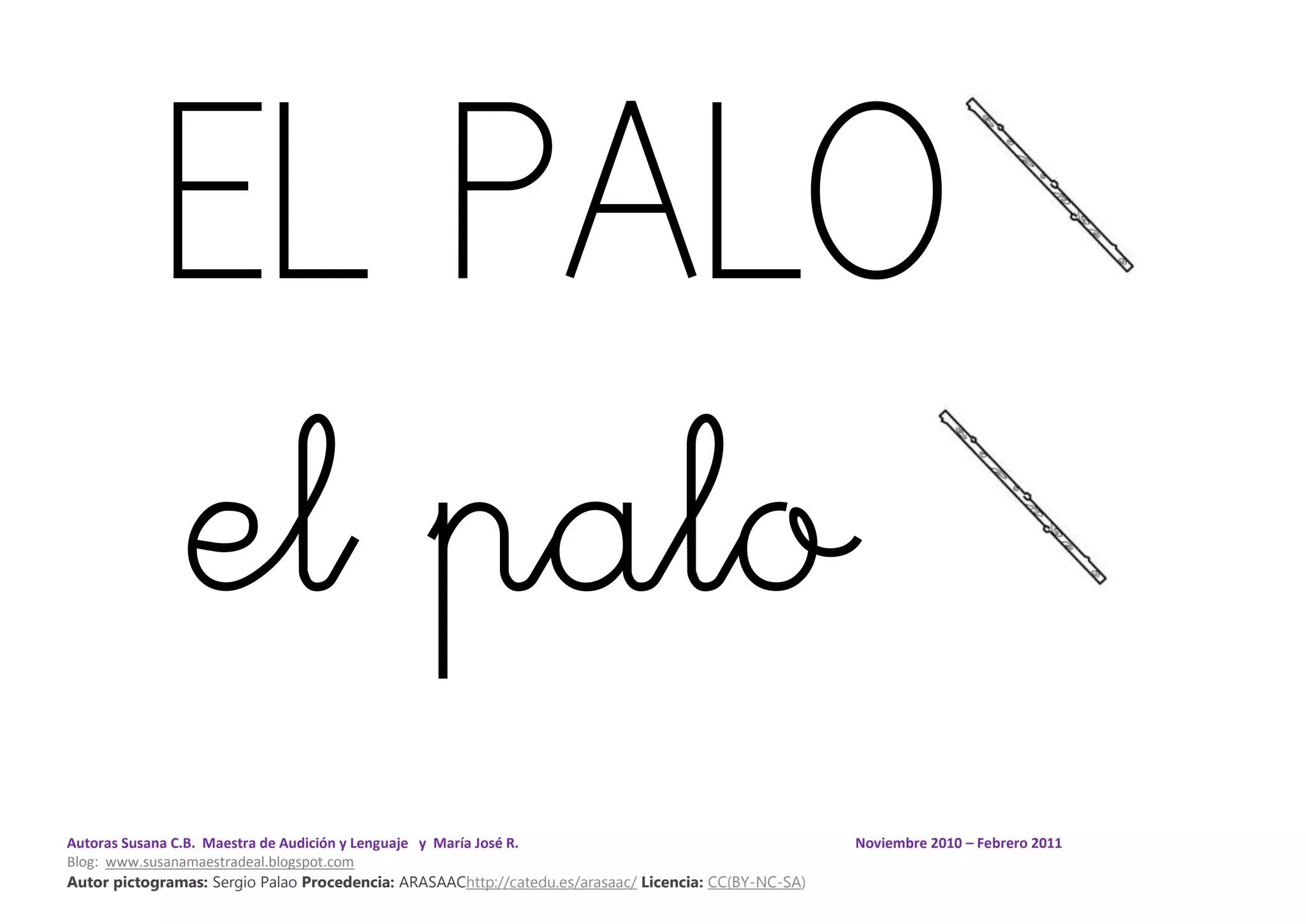 Autoras Susana C.B. Maestra de Audición y Lenguaje y María José R. Noviembre 2010 – Febrero 2011
Blog: www.susanamaestradeal.blogspot.com
Autor pictogramas: Sergio Palao Procedencia: ARASAAChttp://catedu.es/arasaac/ Licencia: CC(BY-NC-SA)
EL PALO
el palo
 