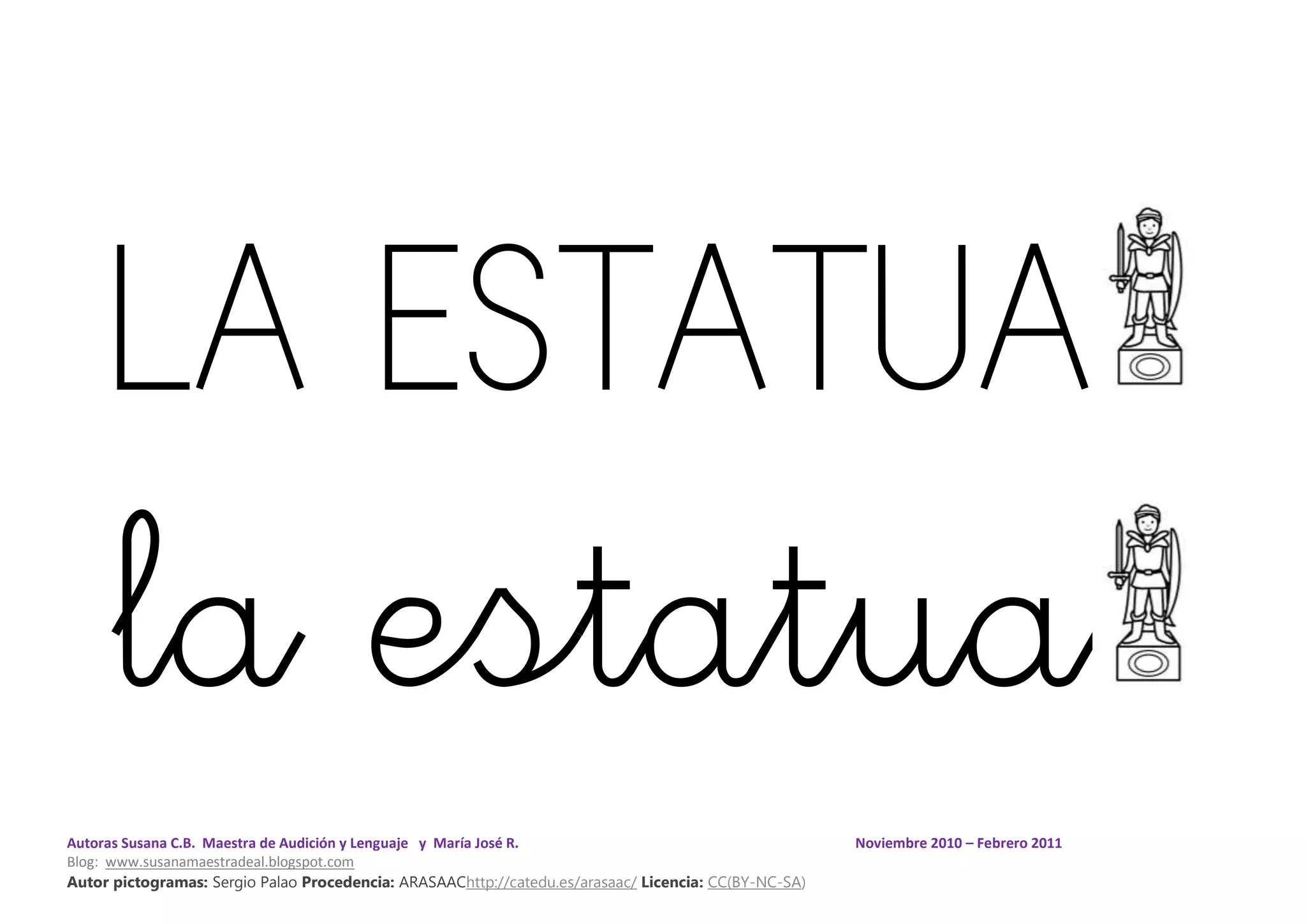 Autoras Susana C.B. Maestra de Audición y Lenguaje y María José R. Noviembre 2010 – Febrero 2011
Blog: www.susanamaestradeal.blogspot.com
Autor pictogramas: Sergio Palao Procedencia: ARASAAChttp://catedu.es/arasaac/ Licencia: CC(BY-NC-SA)
LA ESTATUA
la estatua
 