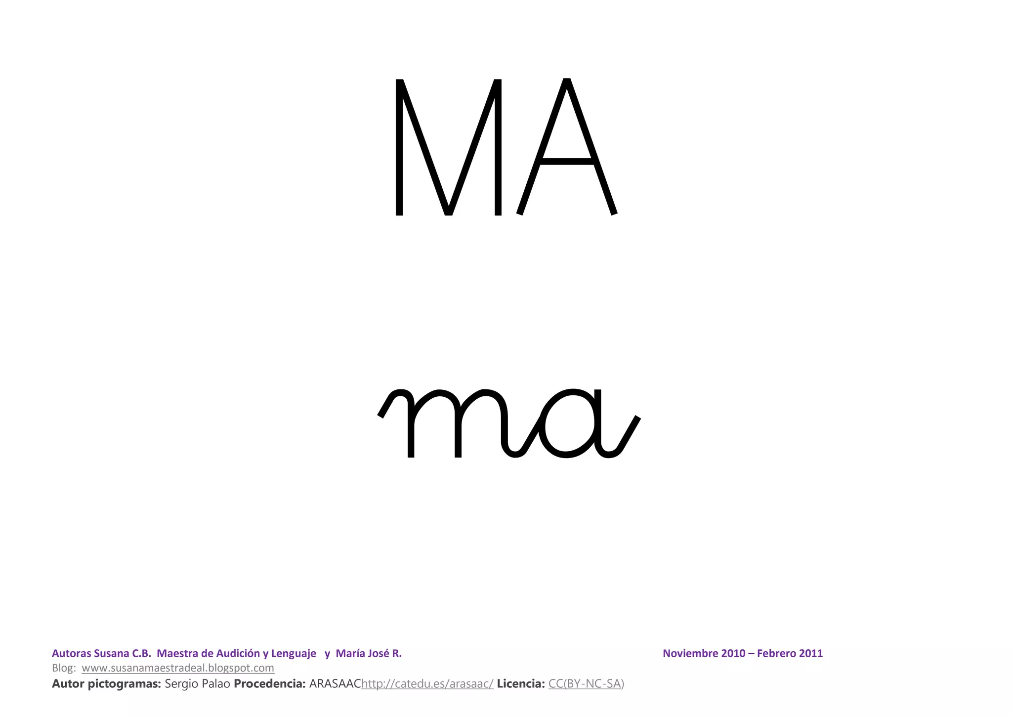 Autoras Susana C.B. Maestra de Audición y Lenguaje y María José R. Noviembre 2010 – Febrero 2011
Blog: www.susanamaestradeal.blogspot.com
Autor pictogramas: Sergio Palao Procedencia: ARASAAChttp://catedu.es/arasaac/ Licencia: CC(BY-NC-SA)
MA
ma
 