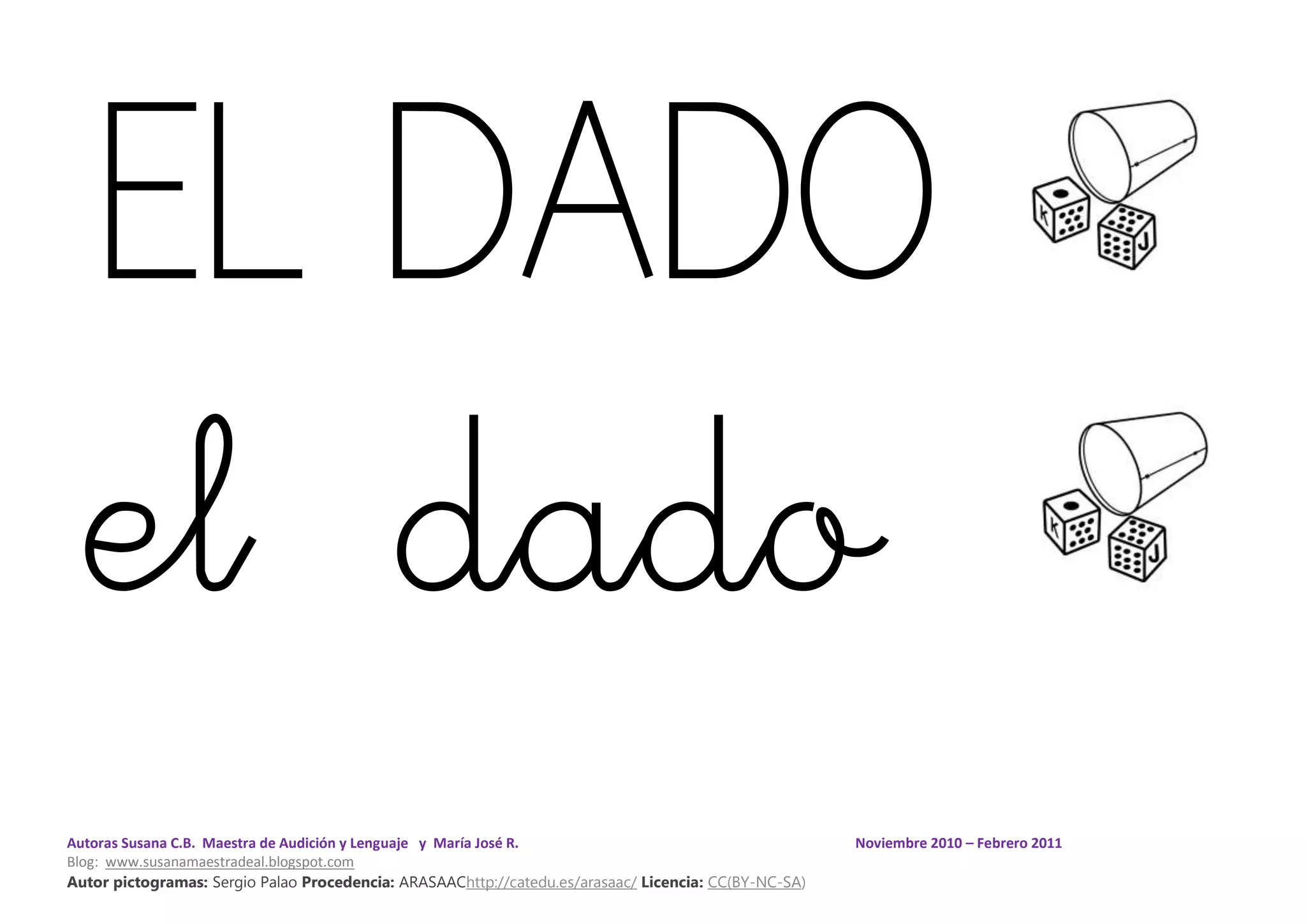 Autoras Susana C.B. Maestra de Audición y Lenguaje y María José R. Noviembre 2010 – Febrero 2011
Blog: www.susanamaestradeal.blogspot.com
Autor pictogramas: Sergio Palao Procedencia: ARASAAChttp://catedu.es/arasaac/ Licencia: CC(BY-NC-SA)
EL DADO
el dado
 