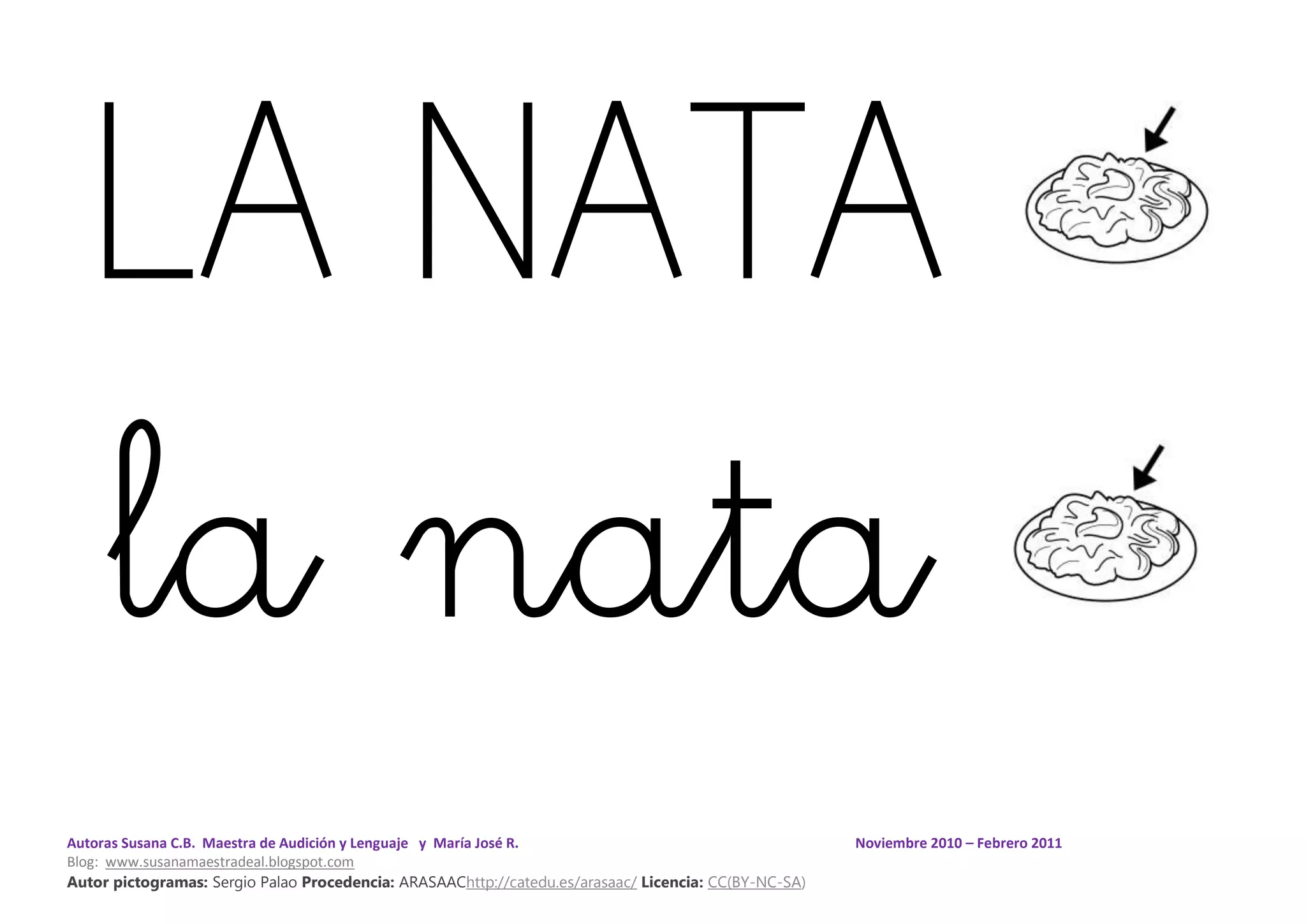Autoras Susana C.B. Maestra de Audición y Lenguaje y María José R. Noviembre 2010 – Febrero 2011
Blog: www.susanamaestradeal.blogspot.com
Autor pictogramas: Sergio Palao Procedencia: ARASAAChttp://catedu.es/arasaac/ Licencia: CC(BY-NC-SA)
LA NATA
la nata
 