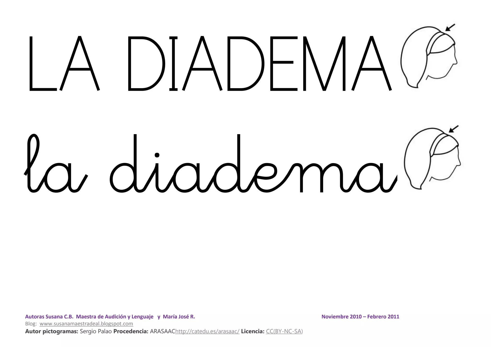 Autoras Susana C.B. Maestra de Audición y Lenguaje y María José R. Noviembre 2010 – Febrero 2011
Blog: www.susanamaestradeal.blogspot.com
Autor pictogramas: Sergio Palao Procedencia: ARASAAChttp://catedu.es/arasaac/ Licencia: CC(BY-NC-SA)
LA DIADEMA
la diadema
 