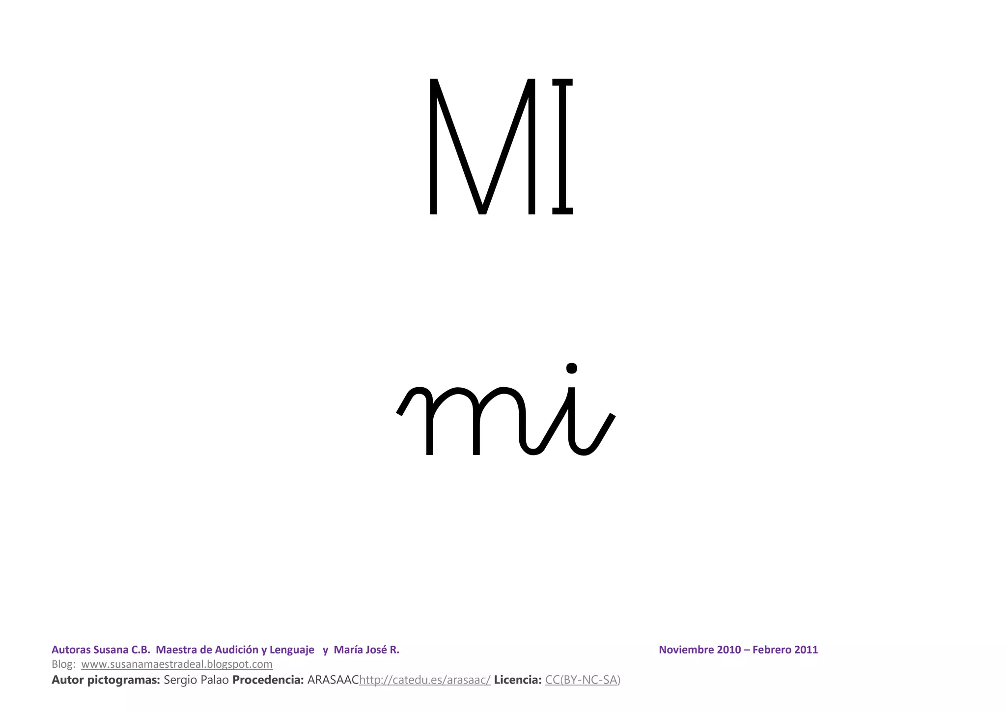 Autoras Susana C.B. Maestra de Audición y Lenguaje y María José R. Noviembre 2010 – Febrero 2011
Blog: www.susanamaestradeal.blogspot.com
Autor pictogramas: Sergio Palao Procedencia: ARASAAChttp://catedu.es/arasaac/ Licencia: CC(BY-NC-SA)
MI
mi
 