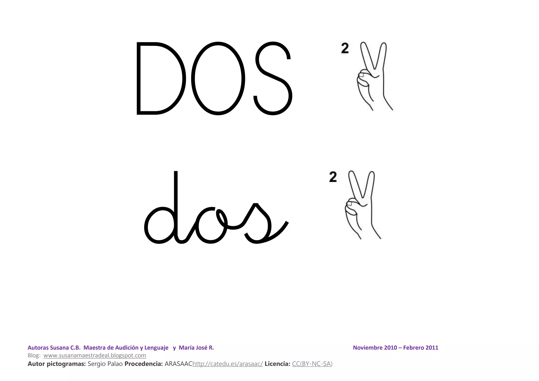 Autoras Susana C.B. Maestra de Audición y Lenguaje y María José R. Noviembre 2010 – Febrero 2011
Blog: www.susanamaestradeal.blogspot.com
Autor pictogramas: Sergio Palao Procedencia: ARASAAChttp://catedu.es/arasaac/ Licencia: CC(BY-NC-SA)
DOS
dos
 