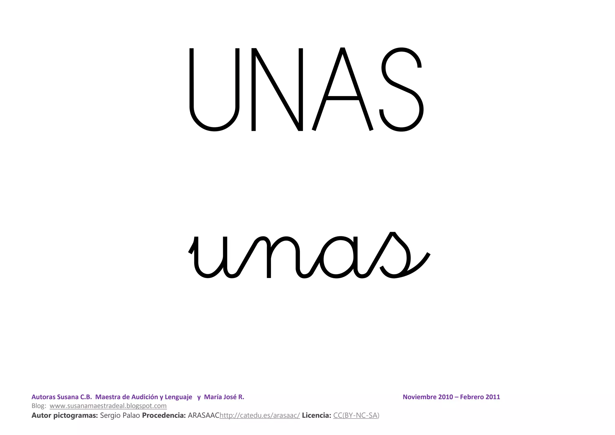 Autoras Susana C.B. Maestra de Audición y Lenguaje y María José R. Noviembre 2010 – Febrero 2011
Blog: www.susanamaestradeal.blogspot.com
Autor pictogramas: Sergio Palao Procedencia: ARASAAChttp://catedu.es/arasaac/ Licencia: CC(BY-NC-SA)
UNAS
unas
 