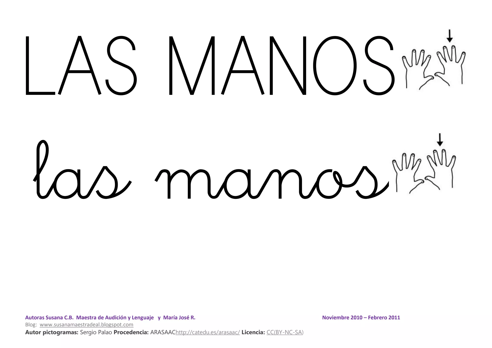 Autoras Susana C.B. Maestra de Audición y Lenguaje y María José R. Noviembre 2010 – Febrero 2011
Blog: www.susanamaestradeal.blogspot.com
Autor pictogramas: Sergio Palao Procedencia: ARASAAChttp://catedu.es/arasaac/ Licencia: CC(BY-NC-SA)
LAS MANOS
las manos
 